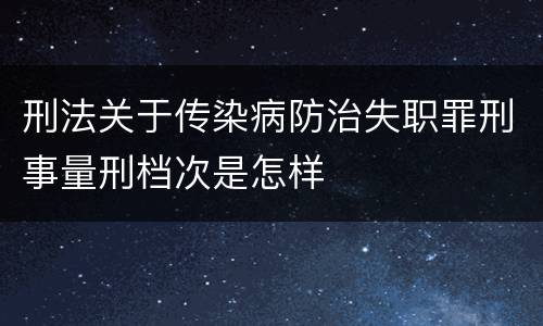 刑法关于传染病防治失职罪刑事量刑档次是怎样