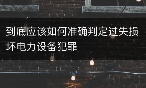 到底应该如何准确判定过失损坏电力设备犯罪
