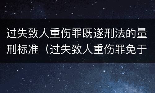 过失致人重伤罪既遂刑法的量刑标准（过失致人重伤罪免于刑事处罚）
