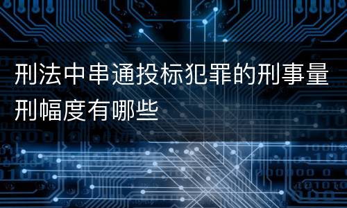 刑法中串通投标犯罪的刑事量刑幅度有哪些