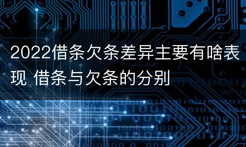 2022借条欠条差异主要有啥表现 借条与欠条的分别