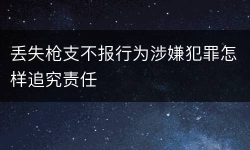 丢失枪支不报行为涉嫌犯罪怎样追究责任