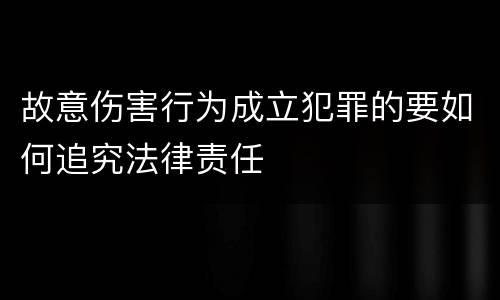 故意伤害行为成立犯罪的要如何追究法律责任