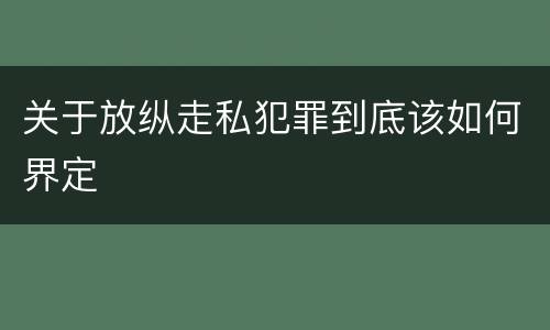 关于放纵走私犯罪到底该如何界定
