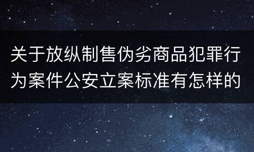 关于放纵制售伪劣商品犯罪行为案件公安立案标准有怎样的规定