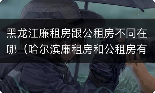 黑龙江廉租房跟公租房不同在哪（哈尔滨廉租房和公租房有什么区别）