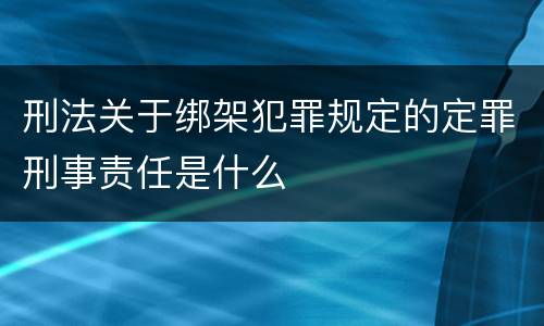 刑法关于绑架犯罪规定的定罪刑事责任是什么