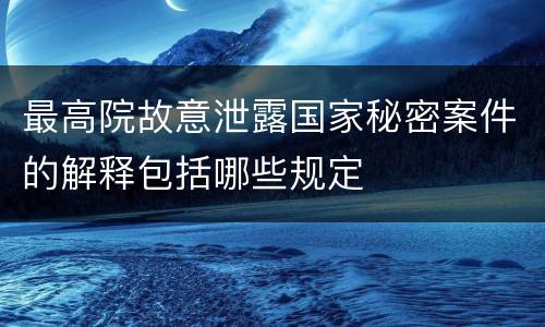 最高院故意泄露国家秘密案件的解释包括哪些规定