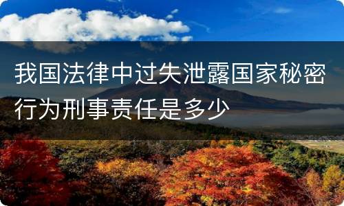 我国法律中过失泄露国家秘密行为刑事责任是多少