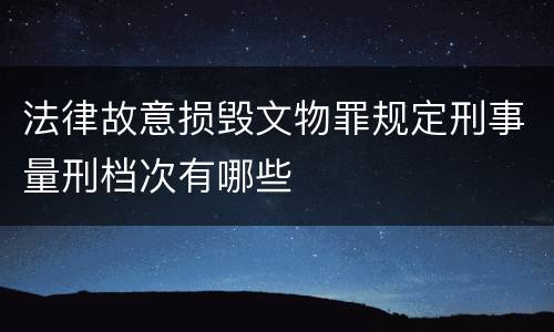 法律故意损毁文物罪规定刑事量刑档次有哪些