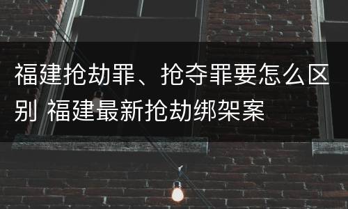 福建抢劫罪、抢夺罪要怎么区别 福建最新抢劫绑架案