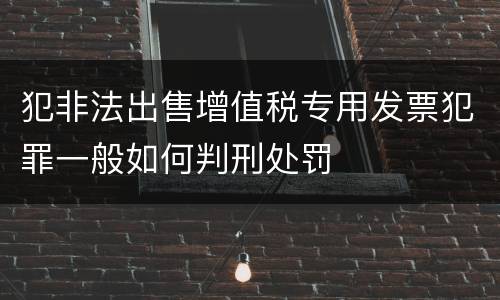 犯非法出售增值税专用发票犯罪一般如何判刑处罚