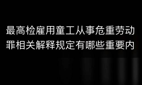 最高检雇用童工从事危重劳动罪相关解释规定有哪些重要内容