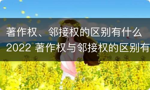 著作权、邻接权的区别有什么2022 著作权与邻接权的区别有哪些