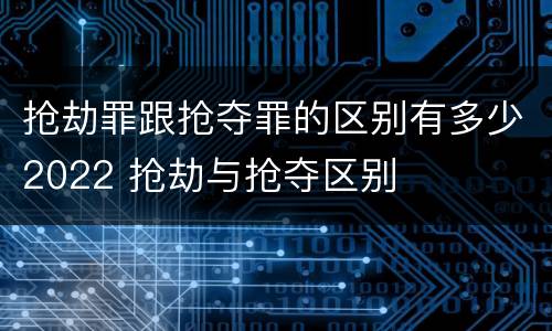 抢劫罪跟抢夺罪的区别有多少2022 抢劫与抢夺区别