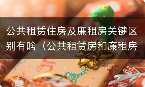 公共租赁住房及廉租房关键区别有啥（公共租赁房和廉租房）