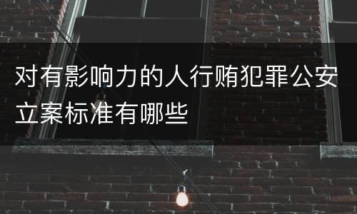 对有影响力的人行贿犯罪公安立案标准有哪些
