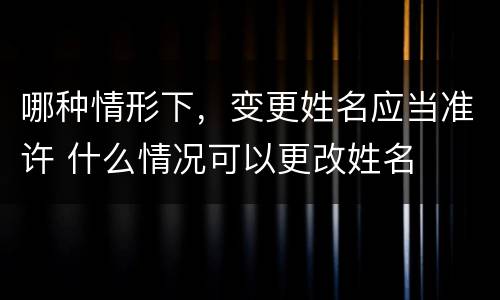 哪种情形下，变更姓名应当准许 什么情况可以更改姓名