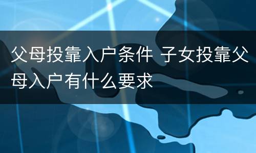 父母投靠入户条件 子女投靠父母入户有什么要求