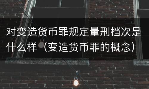 对变造货币罪规定量刑档次是什么样（变造货币罪的概念）