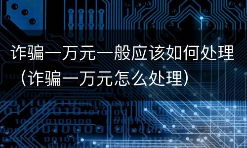 诈骗一万元一般应该如何处理（诈骗一万元怎么处理）