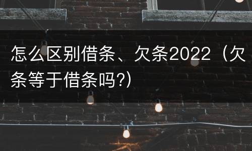 怎么区别借条、欠条2022（欠条等于借条吗?）