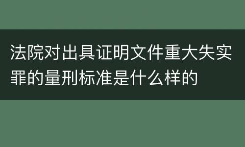 法院对出具证明文件重大失实罪的量刑标准是什么样的