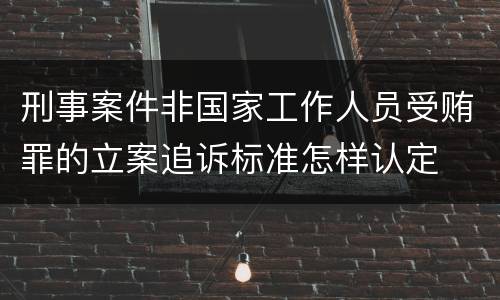 刑事案件非国家工作人员受贿罪的立案追诉标准怎样认定