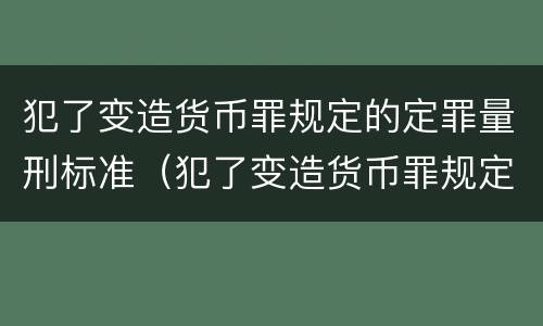 犯了变造货币罪规定的定罪量刑标准（犯了变造货币罪规定的定罪量刑标准是多少）