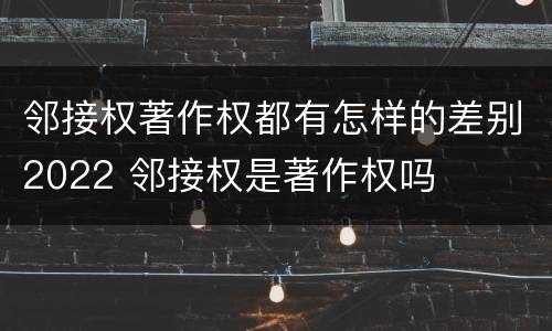 邻接权著作权都有怎样的差别2022 邻接权是著作权吗