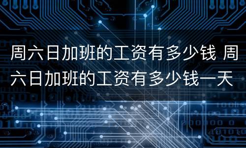 周六日加班的工资有多少钱 周六日加班的工资有多少钱一天