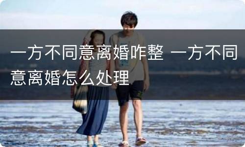 一方不同意离婚咋整 一方不同意离婚怎么处理