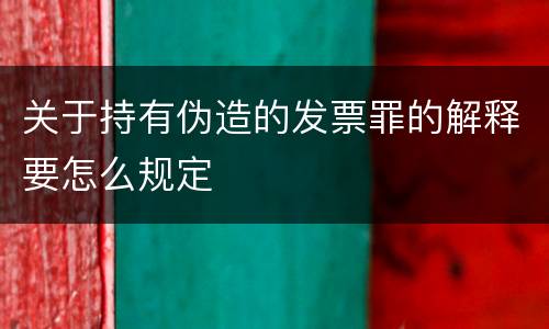 关于持有伪造的发票罪的解释要怎么规定