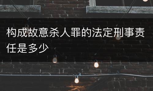 构成故意杀人罪的法定刑事责任是多少