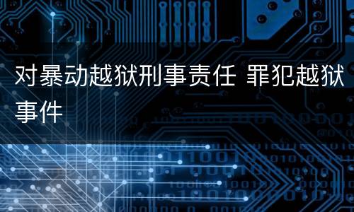 对暴动越狱刑事责任 罪犯越狱事件