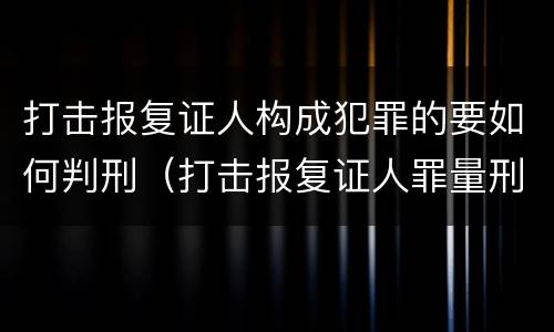 打击报复证人构成犯罪的要如何判刑（打击报复证人罪量刑）
