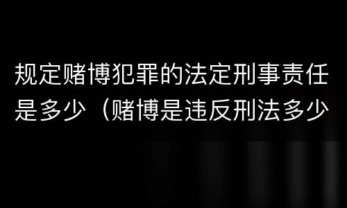 规定赌博犯罪的法定刑事责任是多少（赌博是违反刑法多少条）