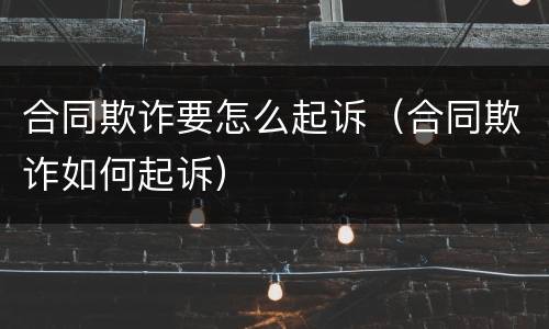 合同欺诈要怎么起诉（合同欺诈如何起诉）