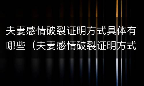 夫妻感情破裂证明方式具体有哪些（夫妻感情破裂证明方式具体有哪些内容）