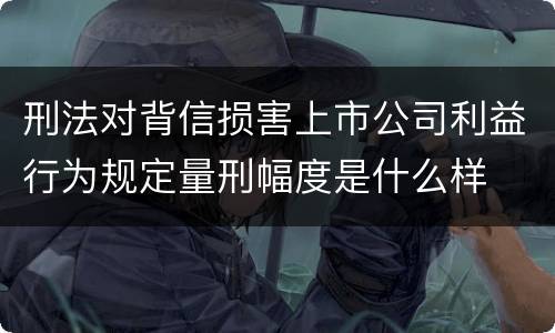 刑法对背信损害上市公司利益行为规定量刑幅度是什么样
