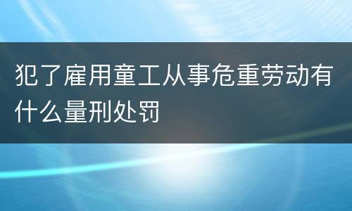 犯了雇用童工从事危重劳动有什么量刑处罚