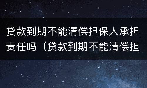 贷款到期不能清偿担保人承担责任吗（贷款到期不能清偿担保人承担责任吗怎么办）