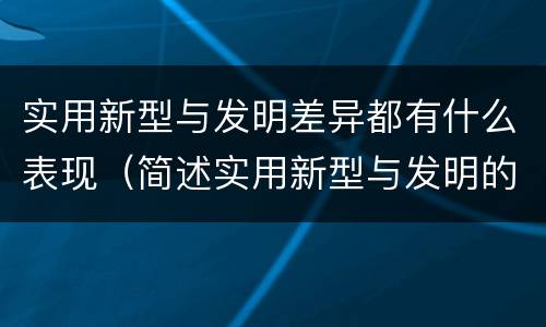 实用新型与发明差异都有什么表现（简述实用新型与发明的区别）