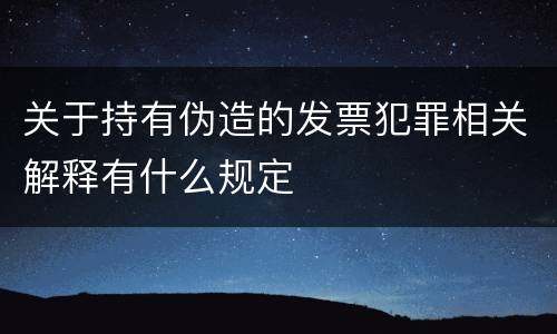 关于持有伪造的发票犯罪相关解释有什么规定