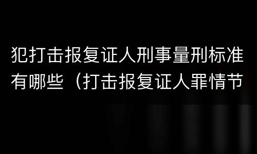 犯打击报复证人刑事量刑标准有哪些（打击报复证人罪情节严重）