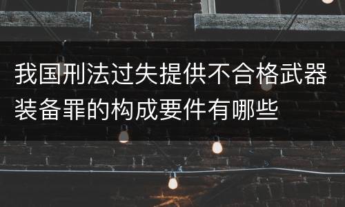 我国刑法过失提供不合格武器装备罪的构成要件有哪些