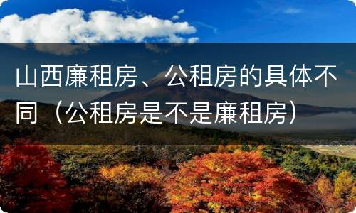 山西廉租房、公租房的具体不同（公租房是不是廉租房）