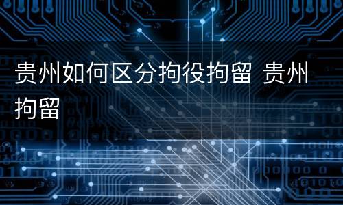 贵州如何区分拘役拘留 贵州 拘留