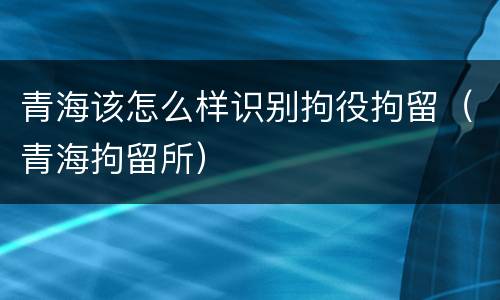 青海该怎么样识别拘役拘留（青海拘留所）
