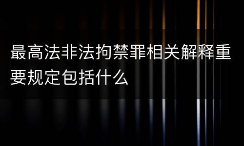 最高法非法拘禁罪相关解释重要规定包括什么